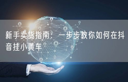 新手卖货指南：一步步教你如何在抖音挂小黄车