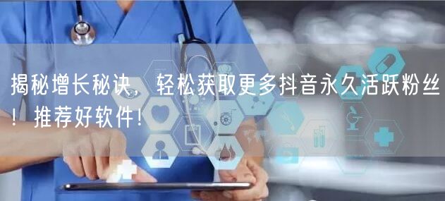 揭秘增长秘诀，轻松获取更多抖音永久活跃粉丝！推荐好软件！