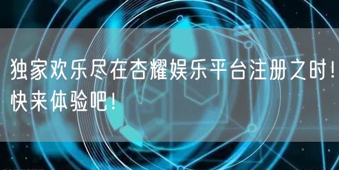 独家欢乐尽在杏耀娱乐平台注册之时！快来体验吧！