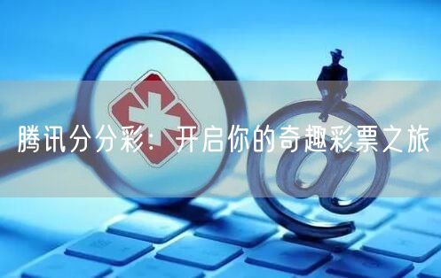 腾讯分分彩：开启你的奇趣彩票之旅