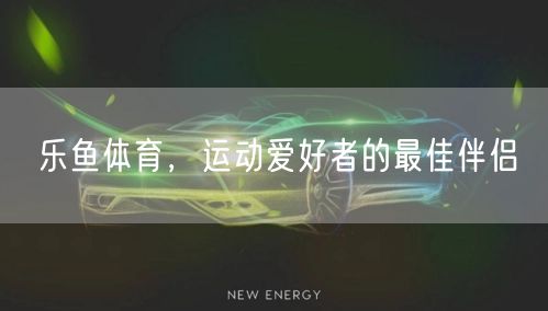 乐鱼体育，运动爱好者的最佳伴侣