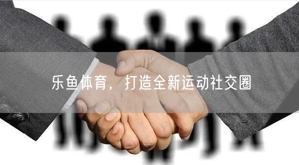 乐鱼体育，打造全新运动社交圈