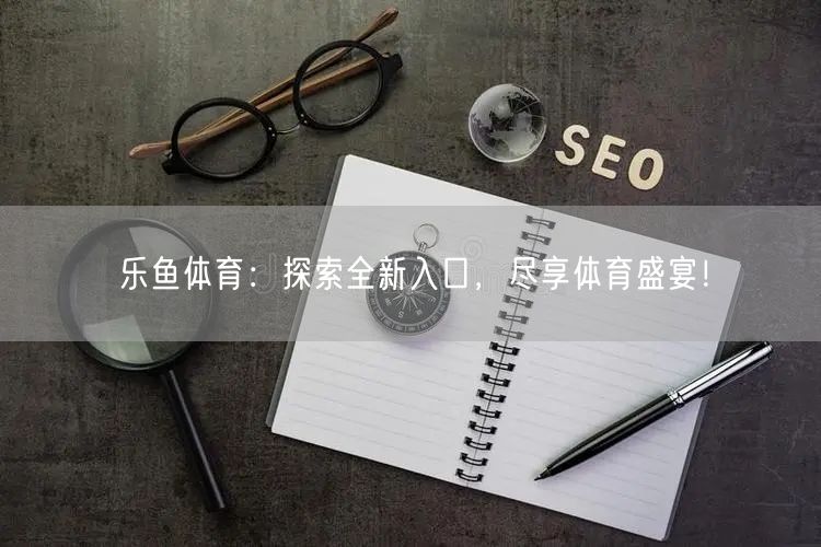 乐鱼体育：探索全新入口，尽享体育盛宴！