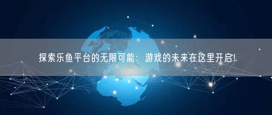 探索乐鱼平台的无限可能：游戏的未来在这里