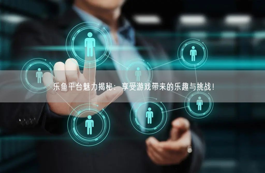 乐鱼平台魅力揭秘：享受游戏带来的乐趣与挑