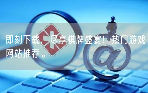 即刻下载，尽享棋牌盛宴！热门游戏网站推荐。
